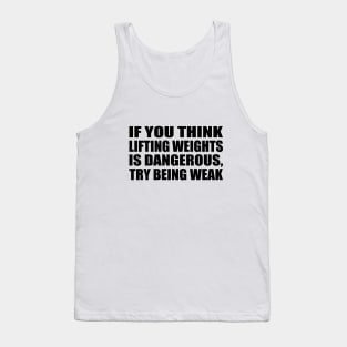 If you think lifting weights is dangerous, try being weak Tank Top